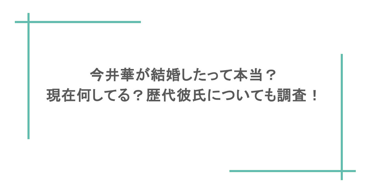 今井華が結婚したって本当？現在何してる？歴代彼氏についても調査！