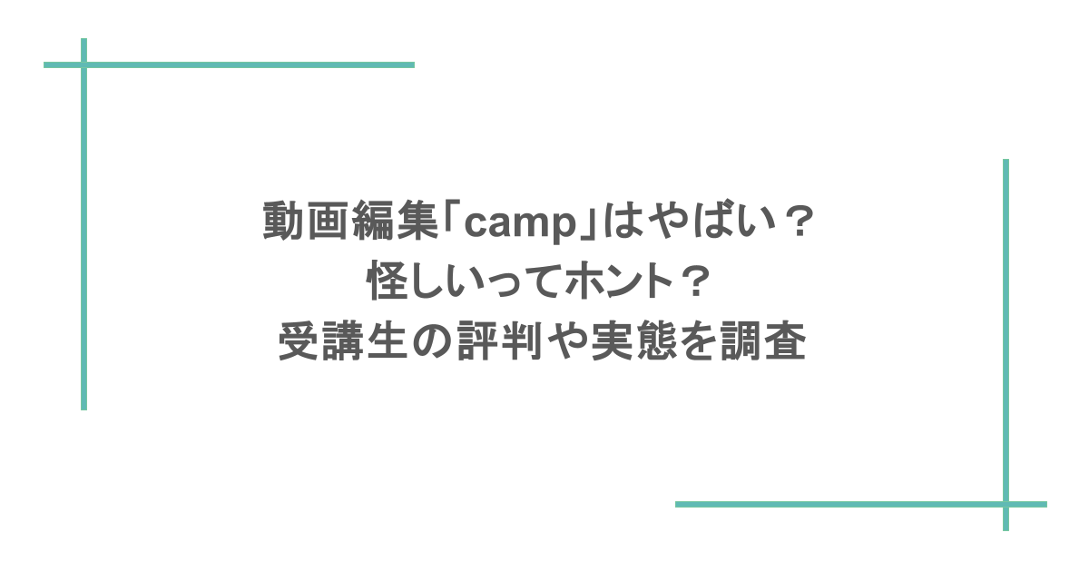 動画編集「camp」はやばい？怪しいってホント？受講生の評判や実態を調査