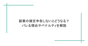 副業の確定申告しないとどうなる?バレる理由やペナルティを解説